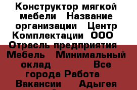 Конструктор мягкой мебели › Название организации ­ Центр Комплектации, ООО › Отрасль предприятия ­ Мебель › Минимальный оклад ­ 60 000 - Все города Работа » Вакансии   . Адыгея респ.,Адыгейск г.